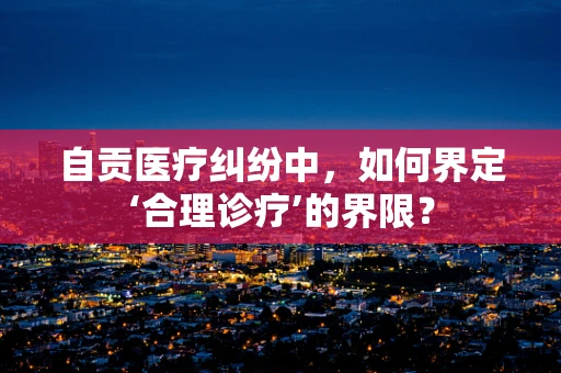 自贡医疗纠纷中，如何界定‘合理诊疗’的界限？
