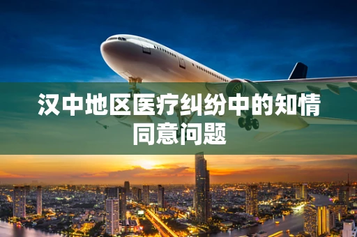 汉中地区医疗纠纷中的知情同意问题
