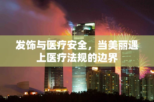 发饰与医疗安全，当美丽遇上医疗法规的边界