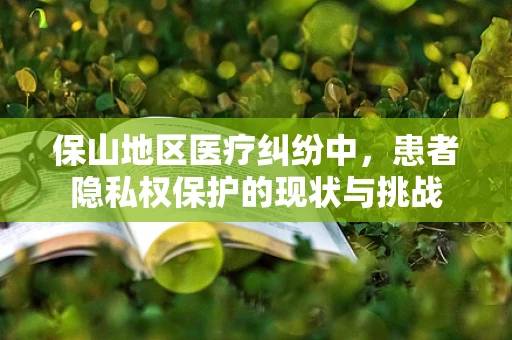 保山地区医疗纠纷中，患者隐私权保护的现状与挑战