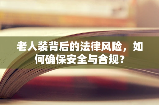 老人装背后的法律风险，如何确保安全与合规？
