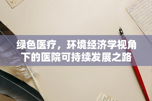 绿色医疗，环境经济学视角下的医院可持续发展之路