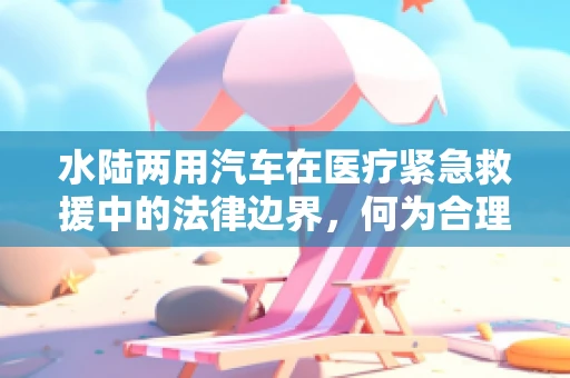 水陆两用汽车在医疗紧急救援中的法律边界，何为合理使用？