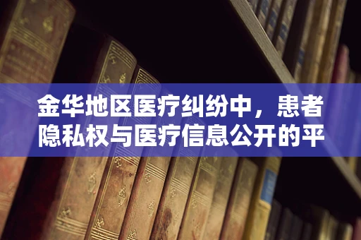 金华地区医疗纠纷中，患者隐私权与医疗信息公开的平衡点何在？