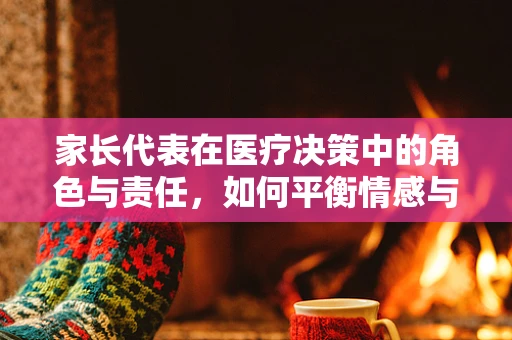 家长代表在医疗决策中的角色与责任，如何平衡情感与法律边界？
