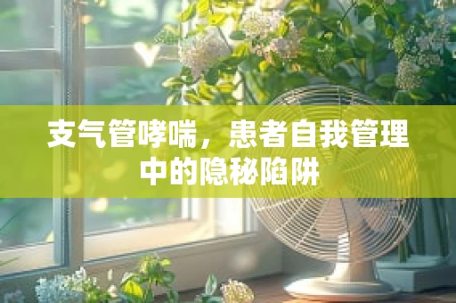 支气管哮喘，患者自我管理中的隐秘陷阱