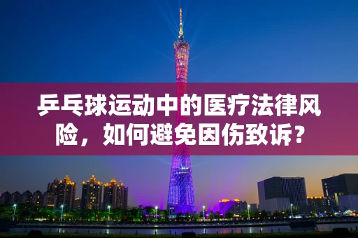 乒乓球运动中的医疗法律风险，如何避免因伤致诉？
