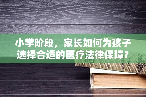 小学阶段，家长如何为孩子选择合适的医疗法律保障？