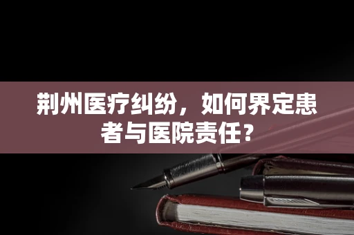 荆州医疗纠纷，如何界定患者与医院责任？