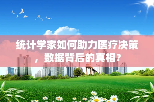 统计学家如何助力医疗决策，数据背后的真相？