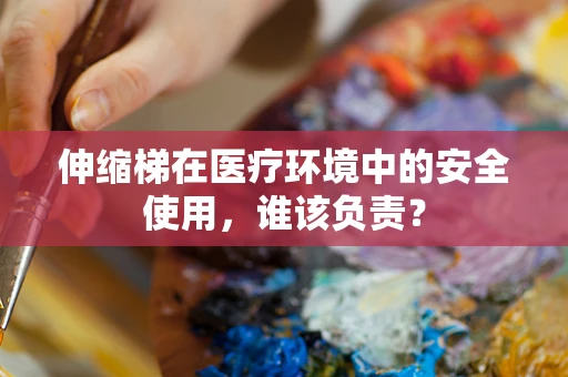 伸缩梯在医疗环境中的安全使用，谁该负责？