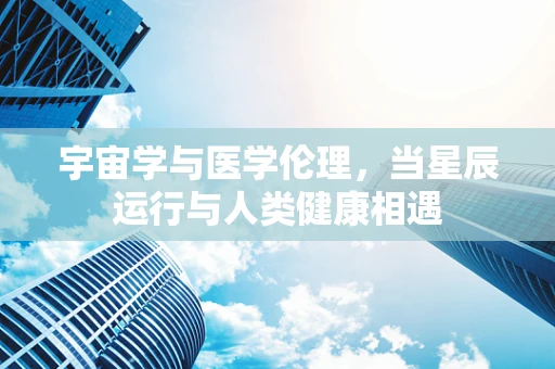 宇宙学与医学伦理，当星辰运行与人类健康相遇