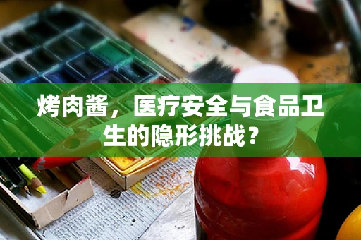 烤肉酱，医疗安全与食品卫生的隐形挑战？