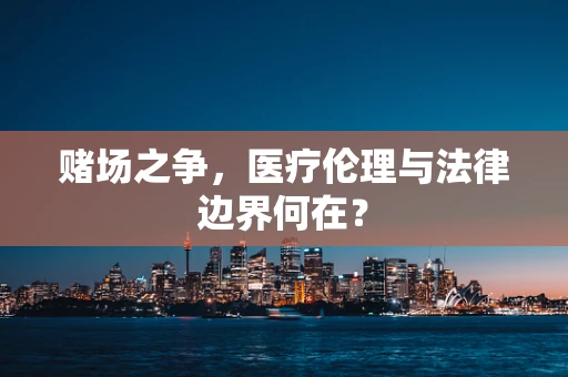 赌场之争，医疗伦理与法律边界何在？