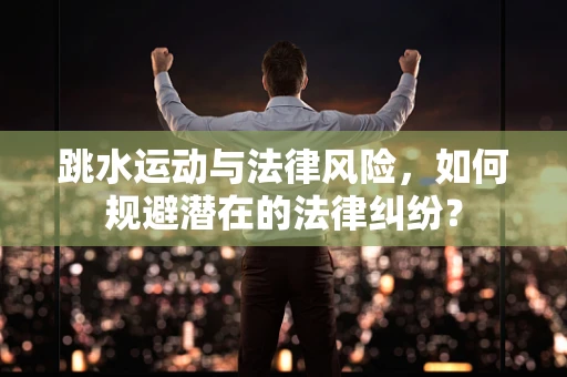 跳水运动与法律风险，如何规避潜在的法律纠纷？