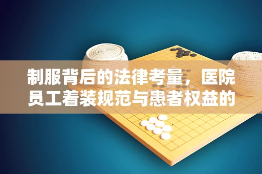 制服背后的法律考量，医院员工着装规范与患者权益的平衡