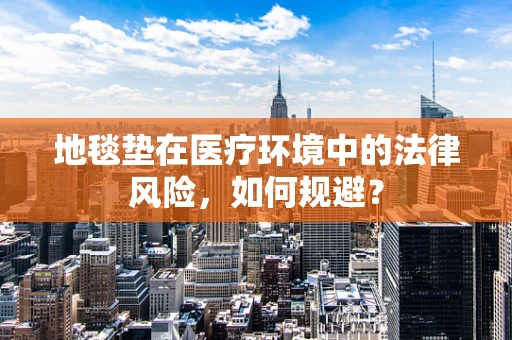 地毯垫在医疗环境中的法律风险，如何规避？