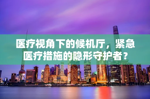 医疗视角下的候机厅，紧急医疗措施的隐形守护者？