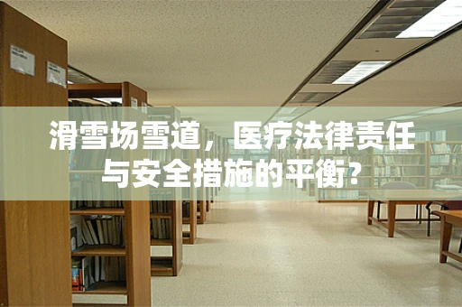 滑雪场雪道，医疗法律责任与安全措施的平衡？