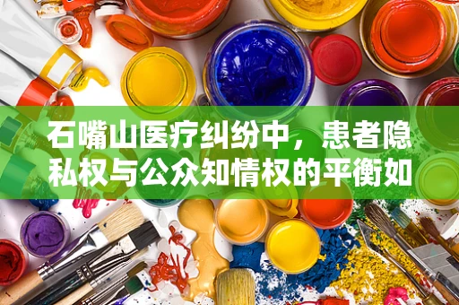 石嘴山医疗纠纷中，患者隐私权与公众知情权的平衡如何实现？