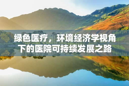 绿色医疗，环境经济学视角下的医院可持续发展之路