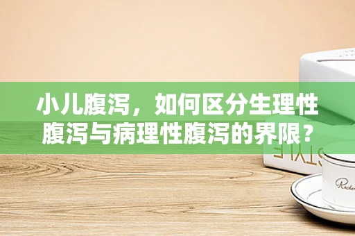 小儿腹泻，如何区分生理性腹泻与病理性腹泻的界限？