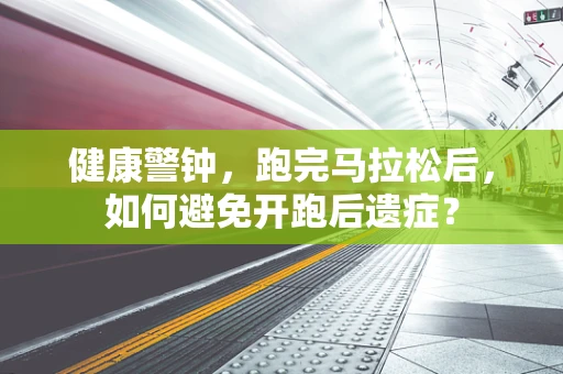健康警钟，跑完马拉松后，如何避免开跑后遗症？