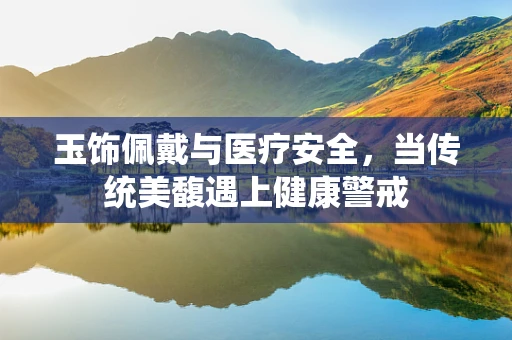 玉饰佩戴与医疗安全，当传统美馥遇上健康警戒