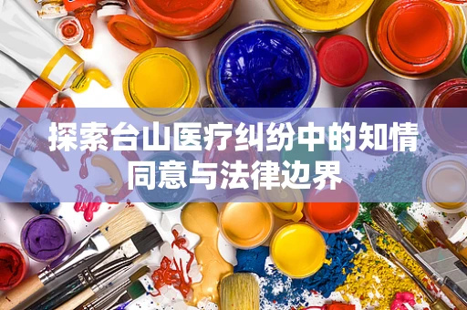 探索台山医疗纠纷中的知情同意与法律边界