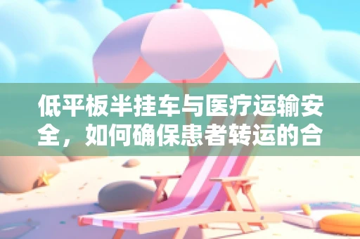 低平板半挂车与医疗运输安全，如何确保患者转运的合规性？