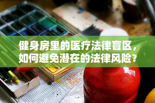 健身房里的医疗法律盲区，如何避免潜在的法律风险？