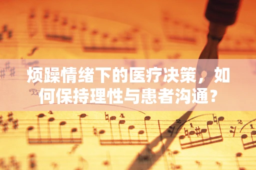 烦躁情绪下的医疗决策，如何保持理性与患者沟通？