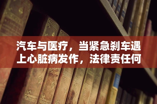 汽车与医疗，当紧急刹车遇上心脏病发作，法律责任何在？