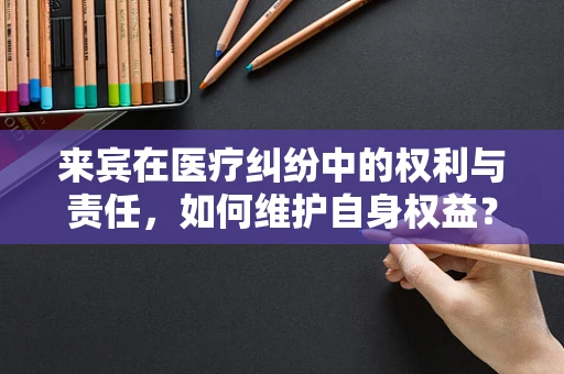 来宾在医疗纠纷中的权利与责任，如何维护自身权益？