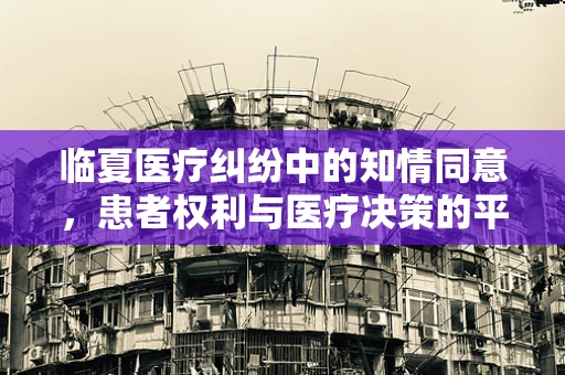 临夏医疗纠纷中的知情同意，患者权利与医疗决策的平衡