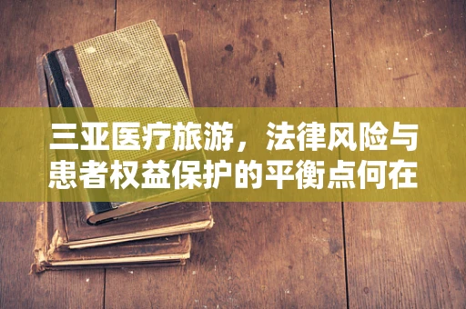 三亚医疗旅游，法律风险与患者权益保护的平衡点何在？