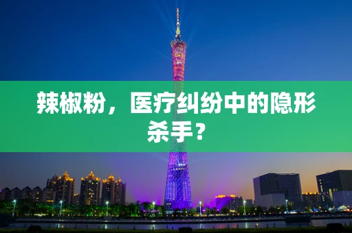 辣椒粉，医疗纠纷中的隐形杀手？