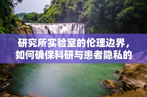 研究所实验室的伦理边界，如何确保科研与患者隐私的平衡？
