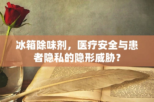 冰箱除味剂，医疗安全与患者隐私的隐形威胁？