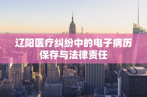 辽阳医疗纠纷中的电子病历保存与法律责任