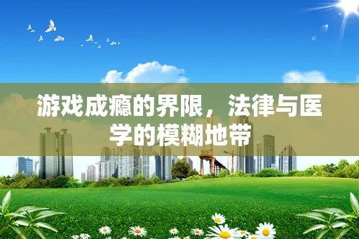 游戏成瘾的界限，法律与医学的模糊地带