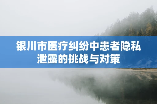 银川市医疗纠纷中患者隐私泄露的挑战与对策