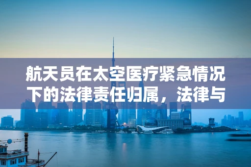 航天员在太空医疗紧急情况下的法律责任归属，法律与医学的交织挑战