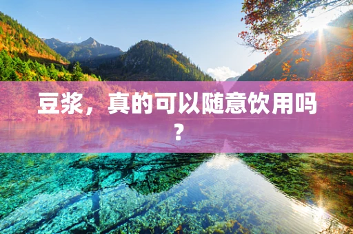 豆浆，真的可以随意饮用吗？