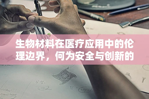 生物材料在医疗应用中的伦理边界，何为安全与创新的平衡？