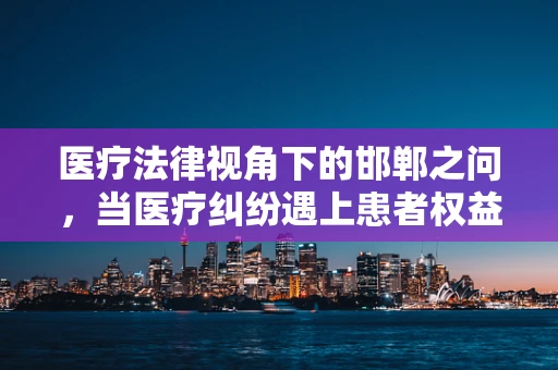 医疗法律视角下的邯郸之问，当医疗纠纷遇上患者权益保护