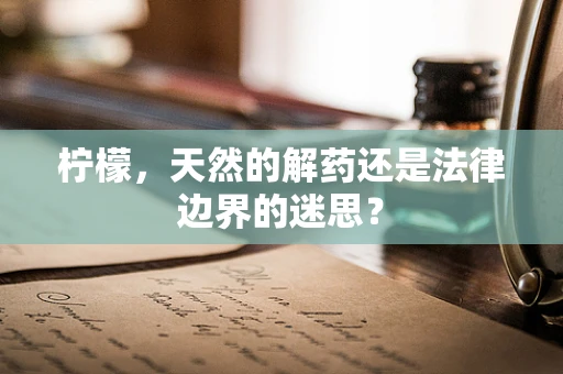 柠檬，天然的解药还是法律边界的迷思？