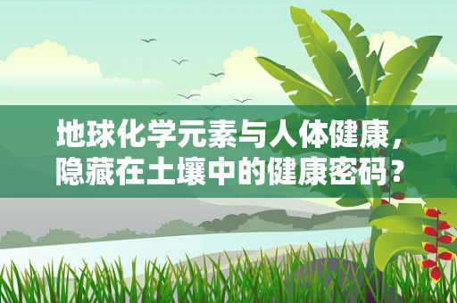 地球化学元素与人体健康，隐藏在土壤中的健康密码？