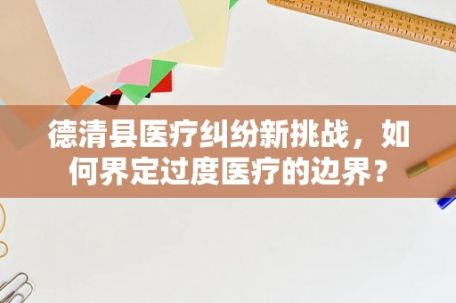 德清县医疗纠纷新挑战，如何界定过度医疗的边界？