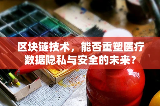区块链技术，能否重塑医疗数据隐私与安全的未来？
